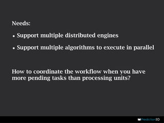 Needs: 
•Support multiple distributed engines 
•Support multiple algorithms to execute in parallel 
How to coordinate the workflow when you have 
more pending tasks than processing units? 
 