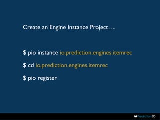 Create an Engine Instance Project…. 
$ pio instance io.prediction.engines.itemrec 
$ cd io.prediction.engines.itemrec 
$ pio register 
 