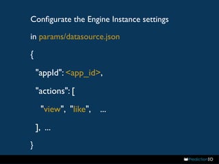 Configurate the Engine Instance settings 
in params/datasource.json 
{ 
"appId": <app_id>, 
"actions": [ 
"view", "like", ... 
], ... 
} 
 