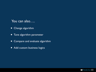 You can also…. 
• Change algorithm 
• Tune algorithm parameter 
• Compare and evaluate algorithm 
• Add custom business logics 
 