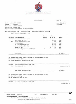 UNIVERSITEIT • STELLENBOSCH • UNIVERSITY
ACADEMIC RECORD
Student number 15161269-2012
Surname DAUSAB
First names FRITZ HEINRICH
Date of Birth 09/02/1976
Type of Exemption: AGE EXEMPTION (23 YEARS AND OLDER)
Mark type: Class mark (CM) / Progress mark (PM) / Achievement Mark (Final mark) (AM)
Credit value of module appears in ()
Year/Month Programme/Modules
Extra
Module
Meta Science 324 (12)
Nov Social anthropology 354 (12)
History 348 (24)
Political science 354 (12)
Political science 364 (12)
German 278 (32)
Decision making and value stud 354 (12) Y
PASS DEGREE
The abovementioned student formally satisfied all the requirements for the
BA -Degree as at 5 Dec 2014,
and will be awarded this degree on 10 Dec 2014.
2014 Febr Democracy and Citizenship (PART TIME)
Nov Short Course 199 (1)
SHORT COURSE SATISFACTORY COMP
The abovementioned student formally satisfied all the requirements for the
USB-BO as at 12 Oct 2014,
and was awarded this on 12 Oct 2014.
2014 Febr Leadership beyond borders (PART TIME)
Page: 2
Date: 5 Dec 2014
Title: SIR
-- Marks --
PM CM AM Result
46 66 PASS
59 PASS
66 63 PASS
64 58 PASS
65 65 PASS
57 59 PASS
45 FAIL
05-12-2014
SUCCESSFULLY COMPLT
12-10-2014
»> CONTINUED «<
Navrae I Enquiries: (021) 808 9111 Verw./Ref.:Tel.:Registrar
Universiteitskantoor * University Offices
PrivaatSak I PrivateBag X1 * Matieland* 7602 * Suid-AfrikaI South Africa
Faks I Fax: +2721 8083822 * www.sun.ac.za US220
 