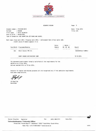 UNIVERSITEIT • STELLENBOSCH • UNIVERSITY
ACADEMIC RECORD Page: 3
Student number 15161269-2012
Surname DAUSAB
First names FRITZ HEINRICH
Date of Birth 09/02/1976
Type of Exemption: AGE EXEMPTION (23 YEARS AND OLDER)
Date: 5 Dec 2014
Title: SIR
Mark type: Class mark (CM) / Progress mark (PM) / Achievement Mark (Final mark) (AM)
Credit value of module appears in ()
Year/Month Programme/Modules
Extra
Module
Marks --
PM CM AM Result
Nov Short Course 199 (1) SUCCESSFULLY COMPLT
SHORT COURSE SATISFACTORY COMP 12-10-2014
The abovementioned student formally satisfied all the requirements for the
USB-BO as at 12 Oct 2014,
and was awarded this on 12 Oct 2014.
Subjects for degree and diploma purposes will be recognized only if the admission requirements
have been complied with.
JA Aspeling
REGISTRAR
Navrae / Enquiries: Registrar Tel.: (021)8089111 Verw./Ref.:
Universiteitskantoor * University Offices
Privaat Sak / Private Bag X1 * Matieland * 7602 * Suid-Afrika I South Africa
Faks I Fax: +2721 8083822 * www.sun.ac.za US220
 