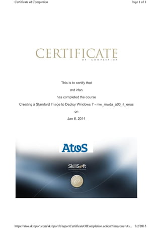 This is to certify that
md irfan
has completed the course
Creating a Standard Image to Deploy Windows 7 - mw_mwda_a03_it_enus
on
Jan 6, 2014
Page 1 of 1Certificate of Completion
7/2/2015https://atos.skillport.com/skillportfe/reportCertificateOfCompletion.action?timezone=As...
 
