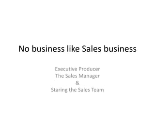 No business like Sales business
Executive Producer
The Sales Manager
&
Staring the Sales Team
 