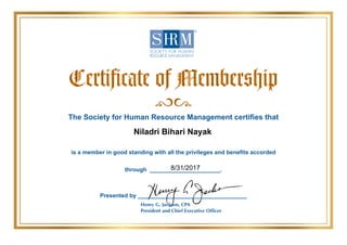 The Society for Human Resource Management certifies that
is a member in good standing with all the privileges and benefits accorded
through ______________________.
Presented by __________________________________
Henry G. Jackson, CPA
President and Chief Executive Officer
Niladri Bihari Nayak
8/31/2017
 