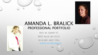 AMANDA L. BRALICK
PROFESSIONAL PORTFOLIO
9631 W. GRANT ST.
WEST ALLIS, WI 53227
(414) 801-8021 CELL
bralick1221@gmail.com
 