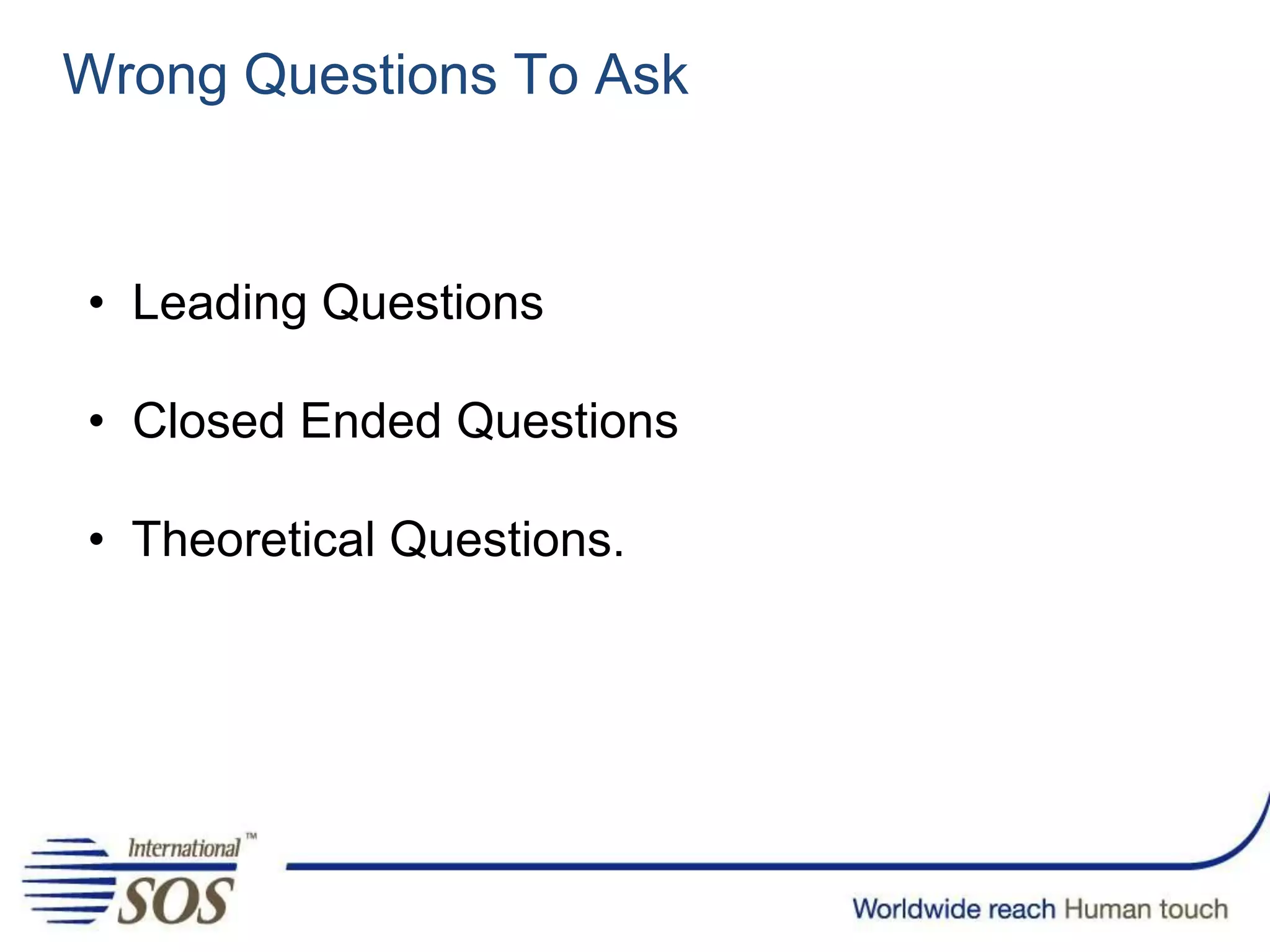 Wrong Questions To Ask
• Leading Questions
• Closed Ended Questions
• Theoretical Questions.
 