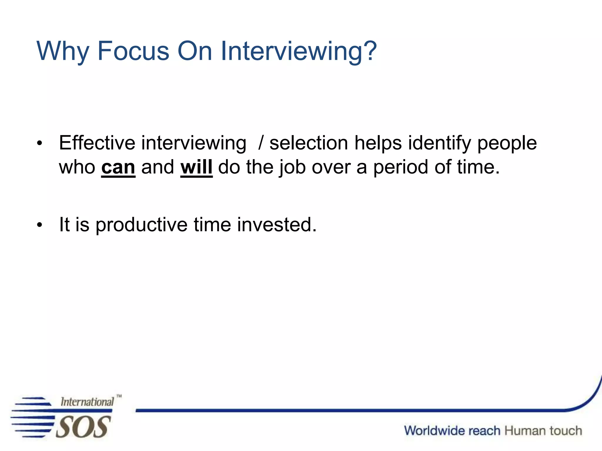 Why Focus On Interviewing?
• Effective interviewing / selection helps identify people
who can and will do the job over a period of time.
• It is productive time invested.
 