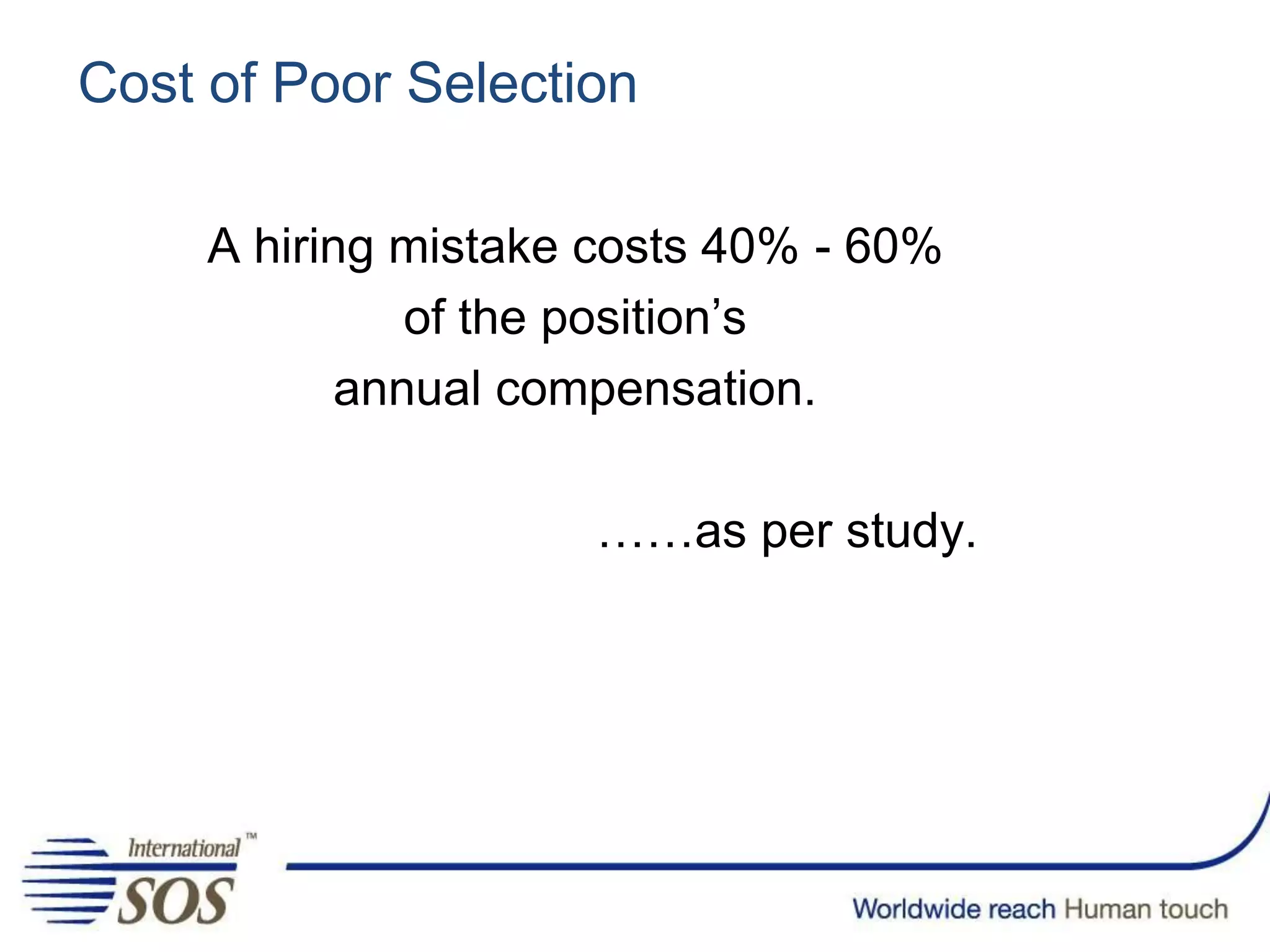 Cost of Poor Selection
A hiring mistake costs 40% - 60%
of the position’s
annual compensation.
……as per study.
 