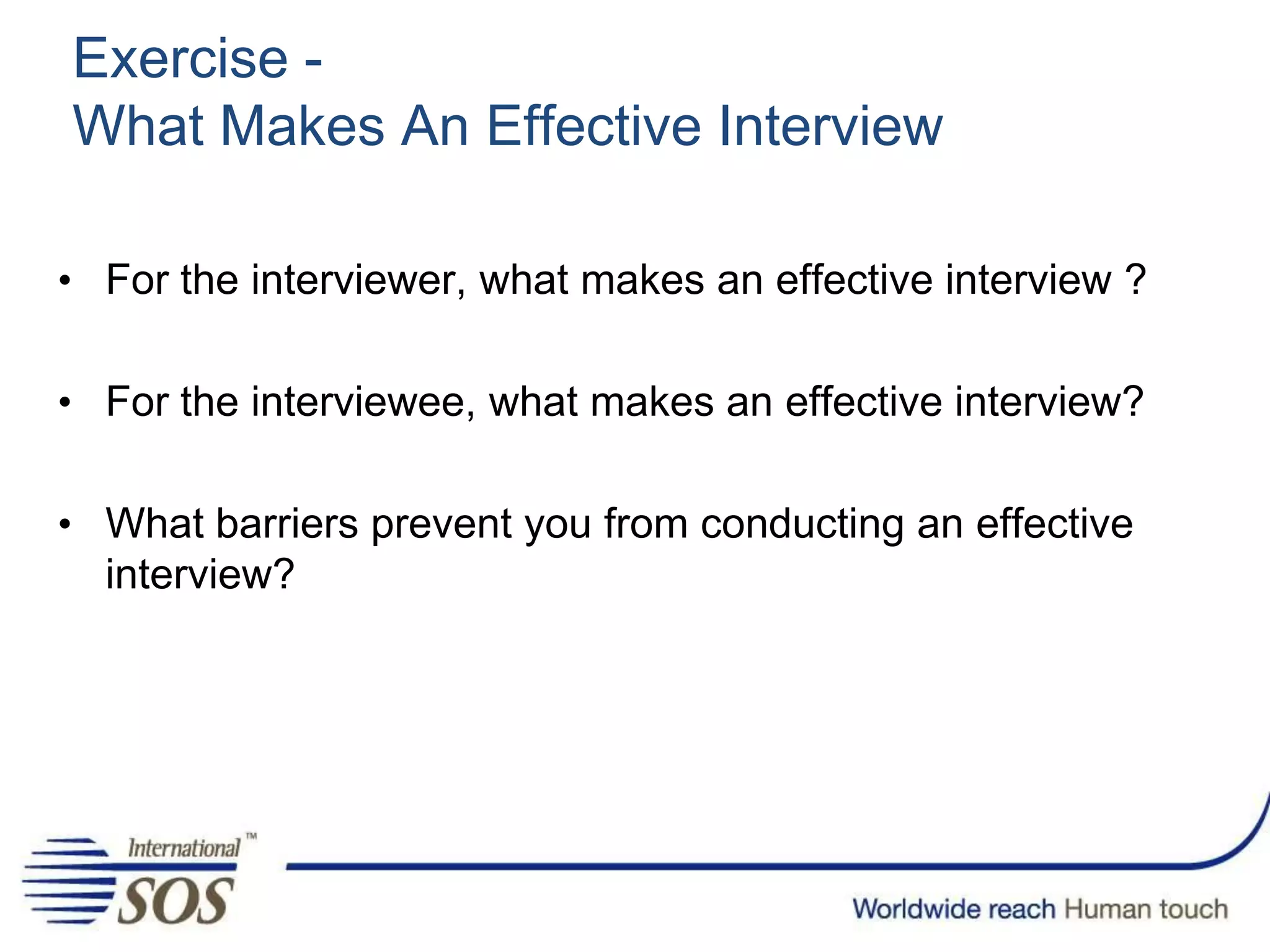 Exercise -
What Makes An Effective Interview
• For the interviewer, what makes an effective interview ?
• For the interviewee, what makes an effective interview?
• What barriers prevent you from conducting an effective
interview?
 