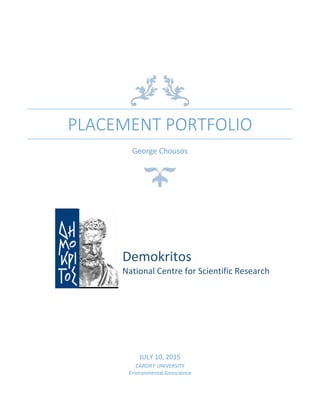 PLACEMENT PORTFOLIO
George Chousos
JULY 10, 2015
CARDIFF UNIVERSITY
Environmental Geoscience
Demokritos
National Centre for Scientific Research
 