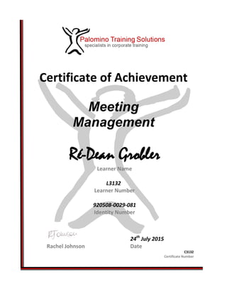 Certificate of Achievement
Meeting
Management
Ré-Dean Grobler
Learner Name
L3132
Learner Number
920508-0029-081
Identity Number
24th
July 2015
Rachel Johnson Date
C3132
Certificate Number
 