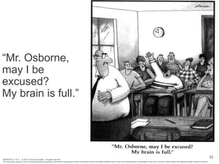 BRNDEXP 2.1 0714 © 2014 Cerner Corporation. All rights reserved.
This document contains Cerner confidential and/or proprietary information belonging to Cerner Corporation and/or its related affiliates which may not be reproduced or transmitted in any form or by any means without the express written consent of Cerner
82
“Mr. Osborne,
may I be
excused?
My brain is full.”
 