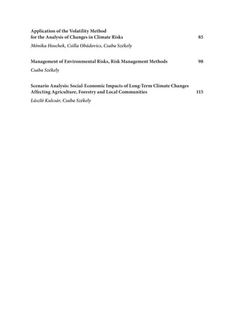 Application of the Volatility Method
for the Analysis of Changes in Climate Risks 85
Mónika Hoschek, Csilla Obádovics, Csaba Székely
Management of Environmental Risks, Risk Management Methods 98
Csaba Székely
Scenario Analysis: Social-Economic Impacts of Long-Term Climate Changes
Affecting Agriculture, Forestry and Local Communities  115
László Kulcsár, Csaba Székely
 