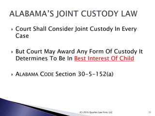  Court Shall Consider Joint Custody In Every
Case
 But Court May Award Any Form Of Custody It
Determines To Be In Best Interest Of Child
 ALABAMA CODE Section 30-5-152(a)
(C) 2016 Quarles Law Firm, LLC 11
 