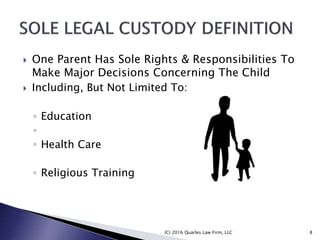  One Parent Has Sole Rights & Responsibilities To
Make Major Decisions Concerning The Child
 Including, But Not Limited To:
◦ Education
◦
◦ Health Care
◦ Religious Training
(C) 2016 Quarles Law Firm, LLC 8
 