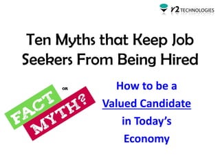 Ten Myths that Keep Job
Seekers From Being Hired
How to be a
Valued Candidate
in Today’s
Economy
 