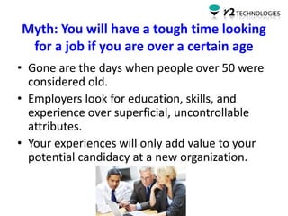 Myth: You will have a tough time looking
for a job if you are over a certain age
• Gone are the days when people over 50 w...