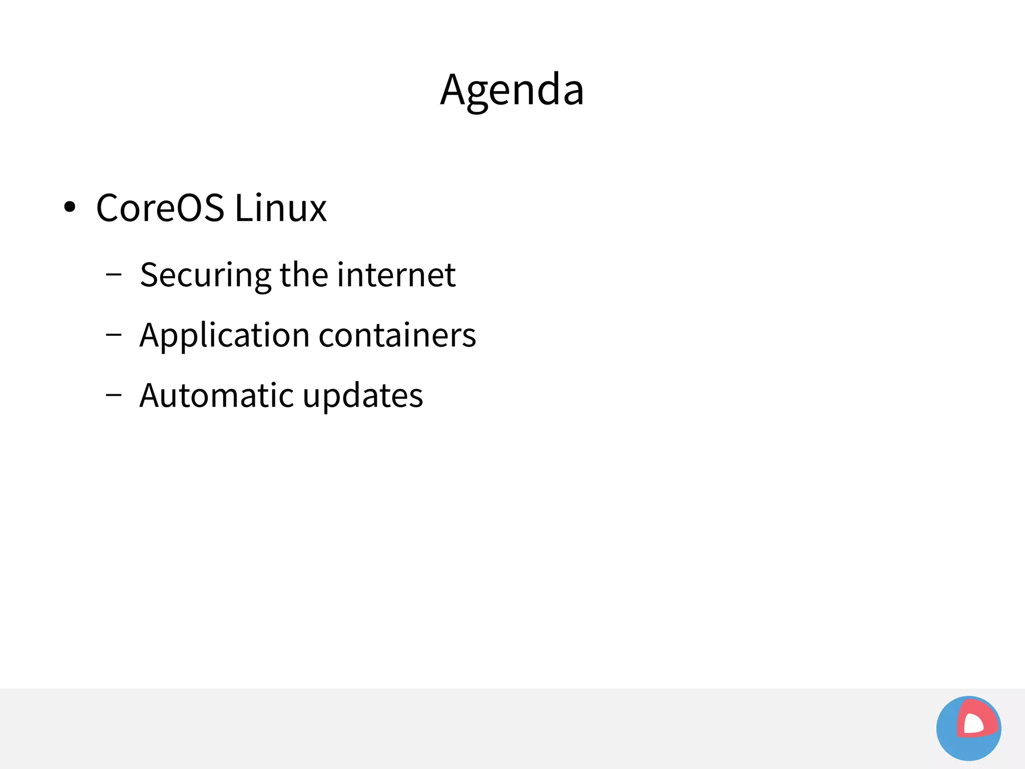 Agenda 
● CoreOS Linux 
– Securing the internet 
– Application containers 
– Automatic updates 
 