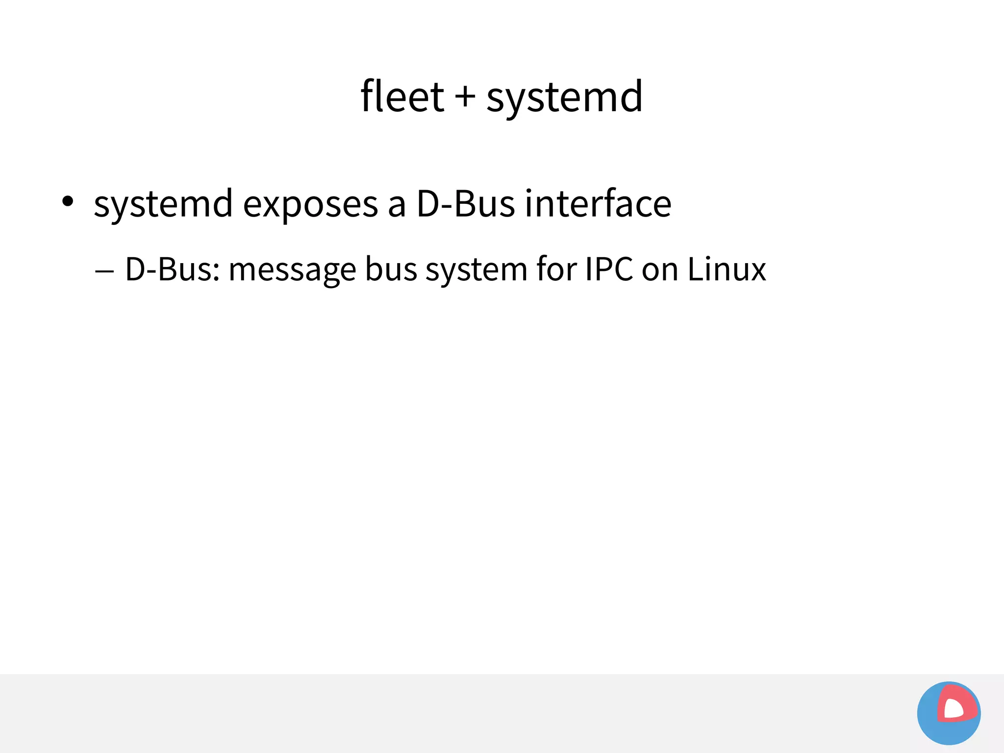 fleet + systemd 
 systemd exposes a D-Bus interface 
– D-Bus: message bus system for IPC on Linux 
 