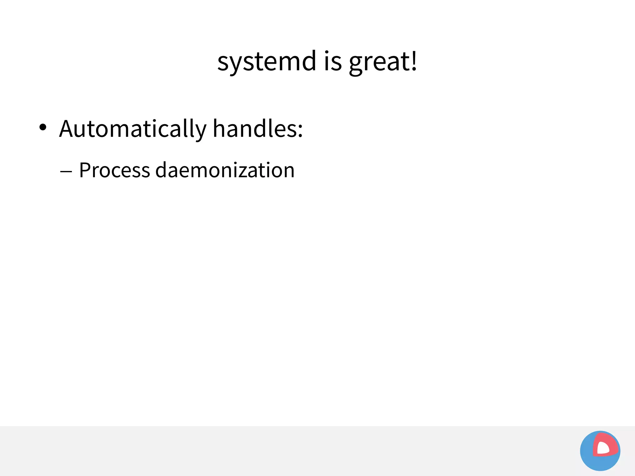 systemd is great! 
 Automatically handles: 
– Process daemonization 
 
