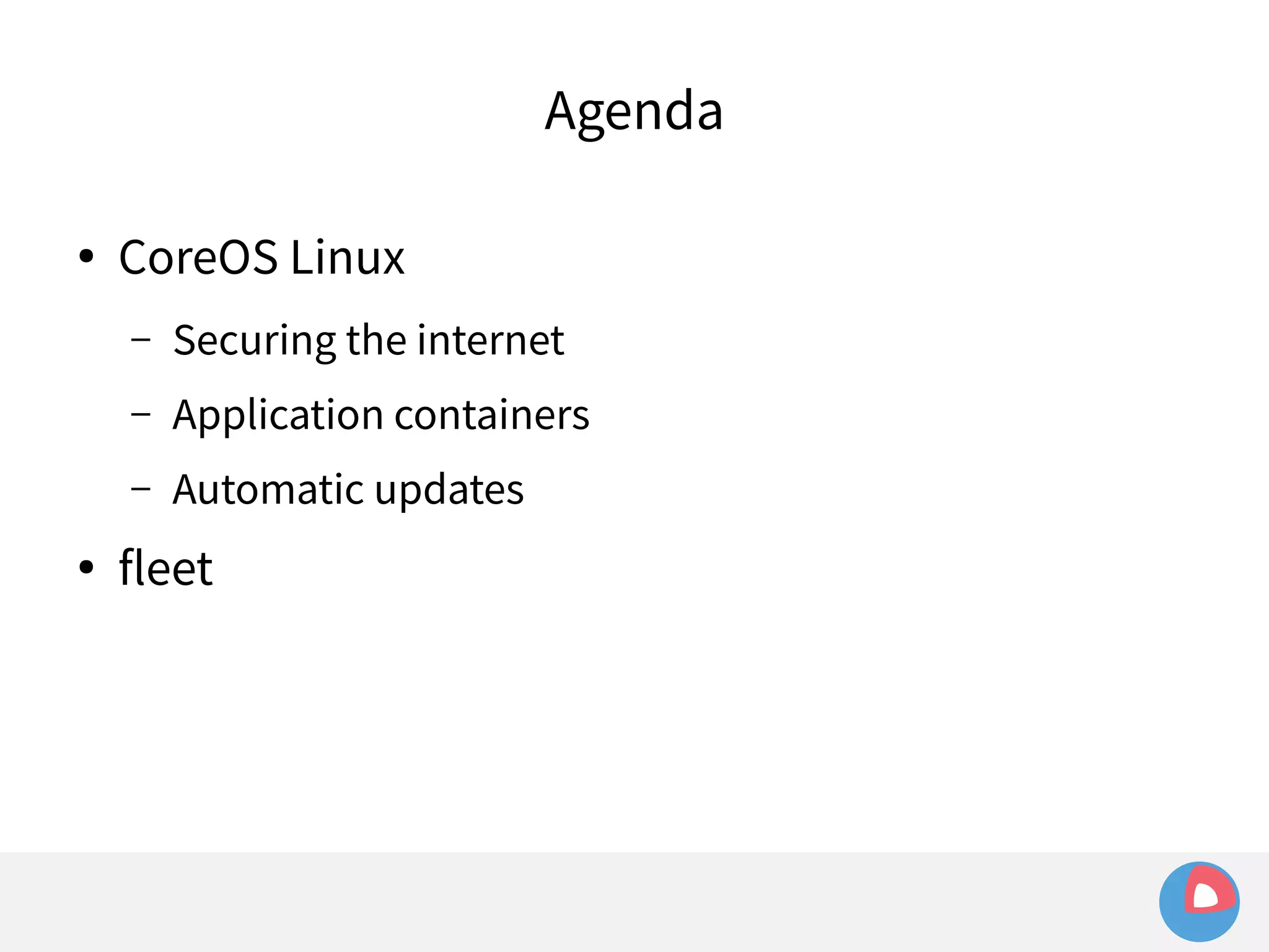 Agenda 
● CoreOS Linux 
– Securing the internet 
– Application containers 
– Automatic updates 
● fleet 
 
