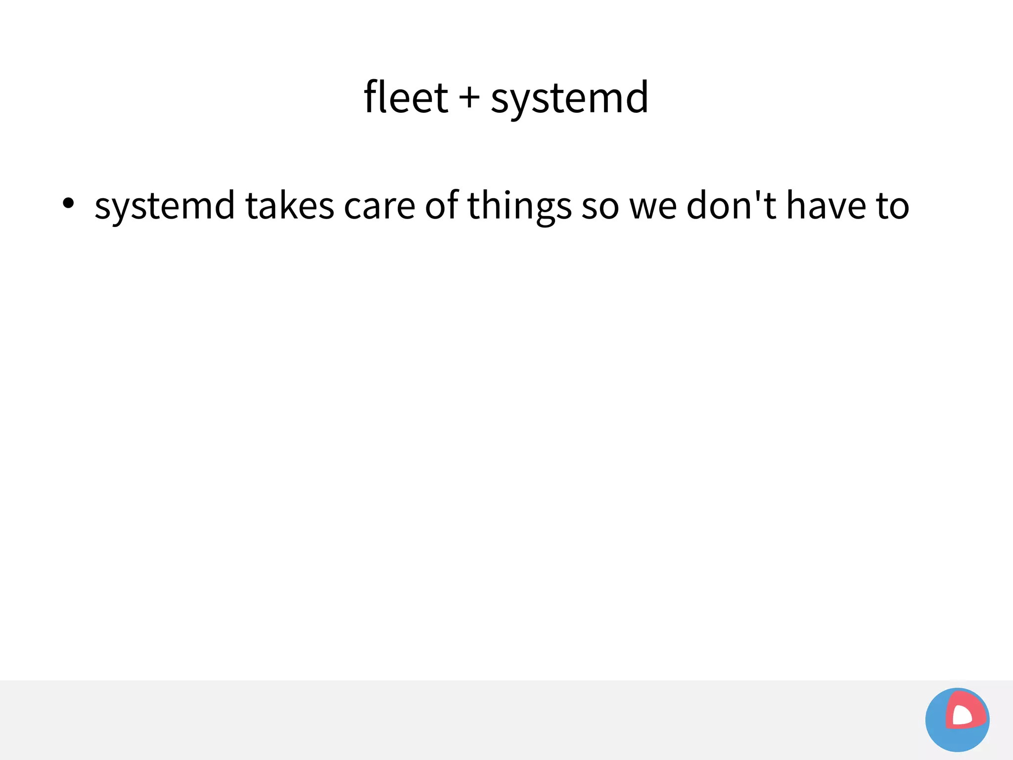 fleet + systemd 
 systemd takes care of things so we don't have to 
 