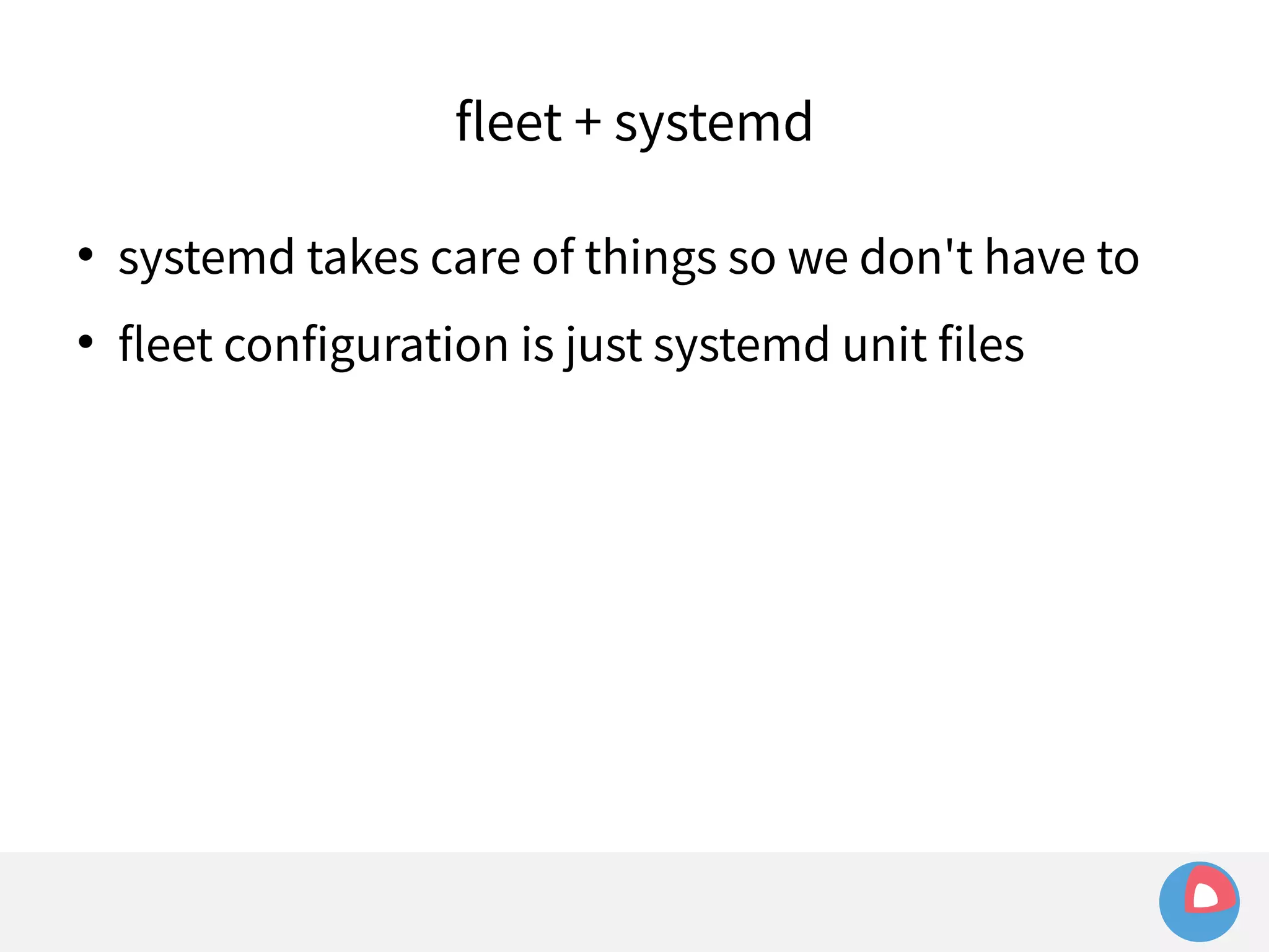 fleet + systemd 
 systemd takes care of things so we don't have to 
 fleet configuration is just systemd unit files 
 