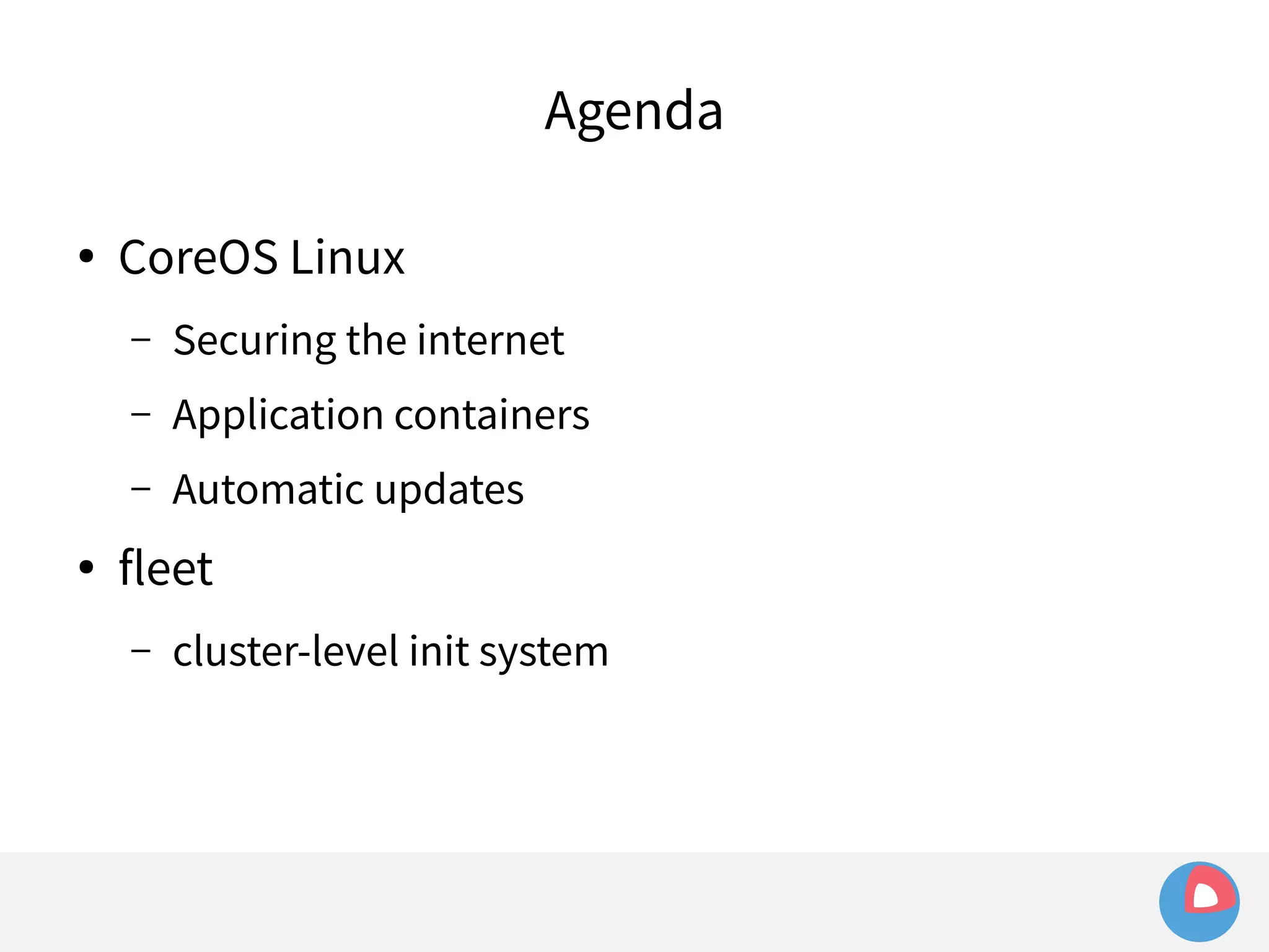 Agenda 
● CoreOS Linux 
– Securing the internet 
– Application containers 
– Automatic updates 
● fleet 
– cluster-level init system 
 