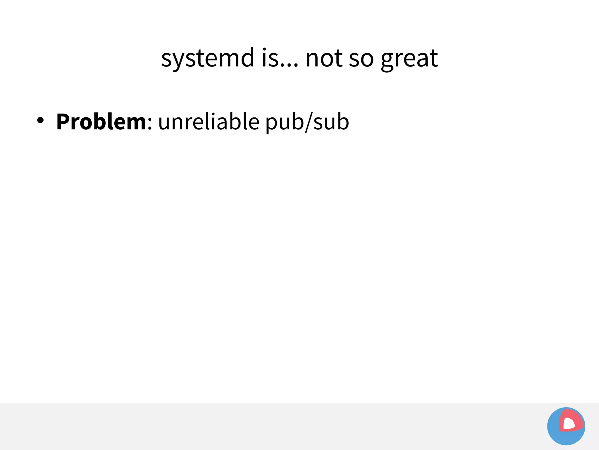 systemd is... not so great 
 Problem: unreliable pub/sub 
 