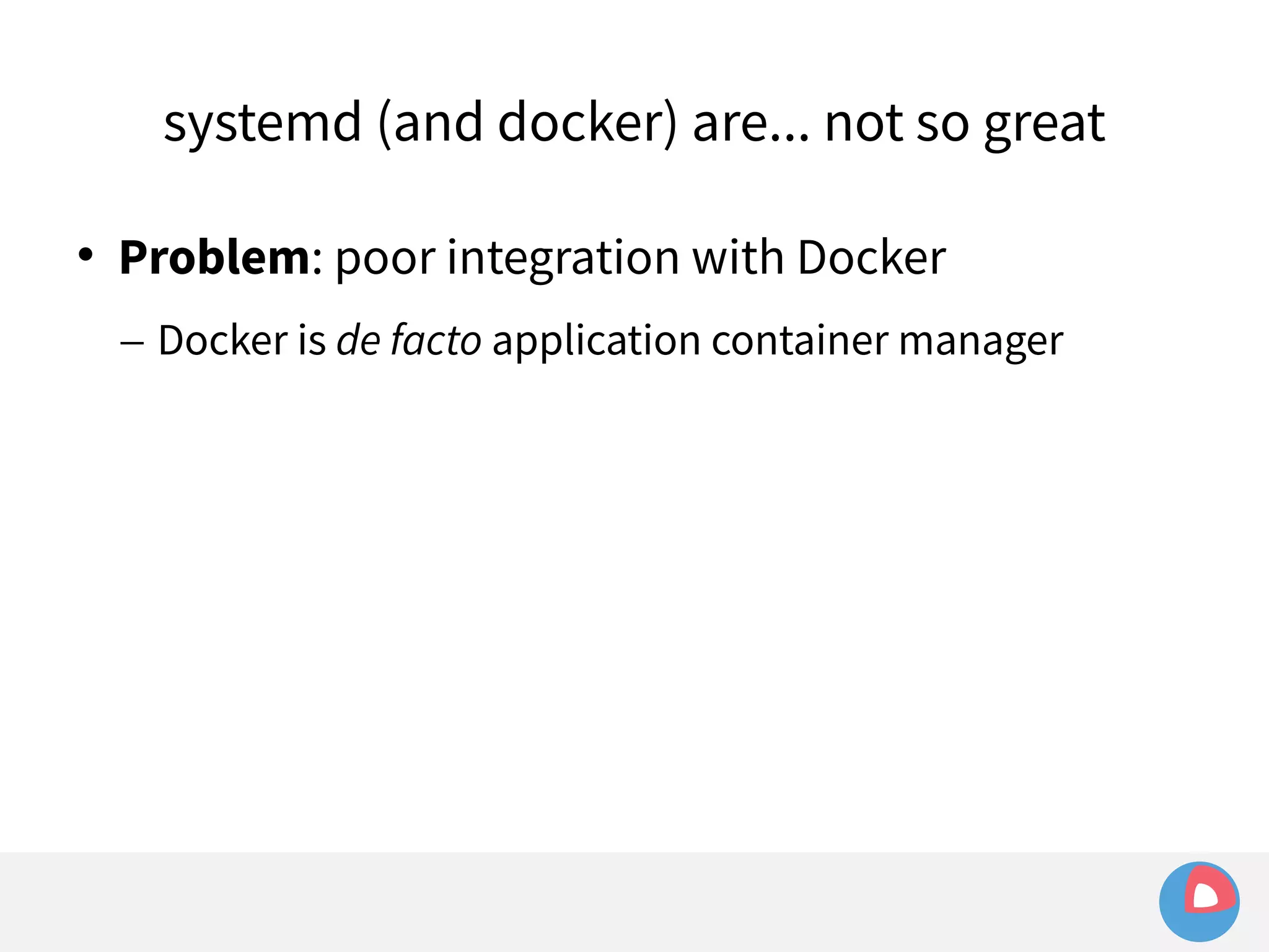 systemd (and docker) are... not so great 
 Problem: poor integration with Docker 
– Docker is de facto application container manager 
 