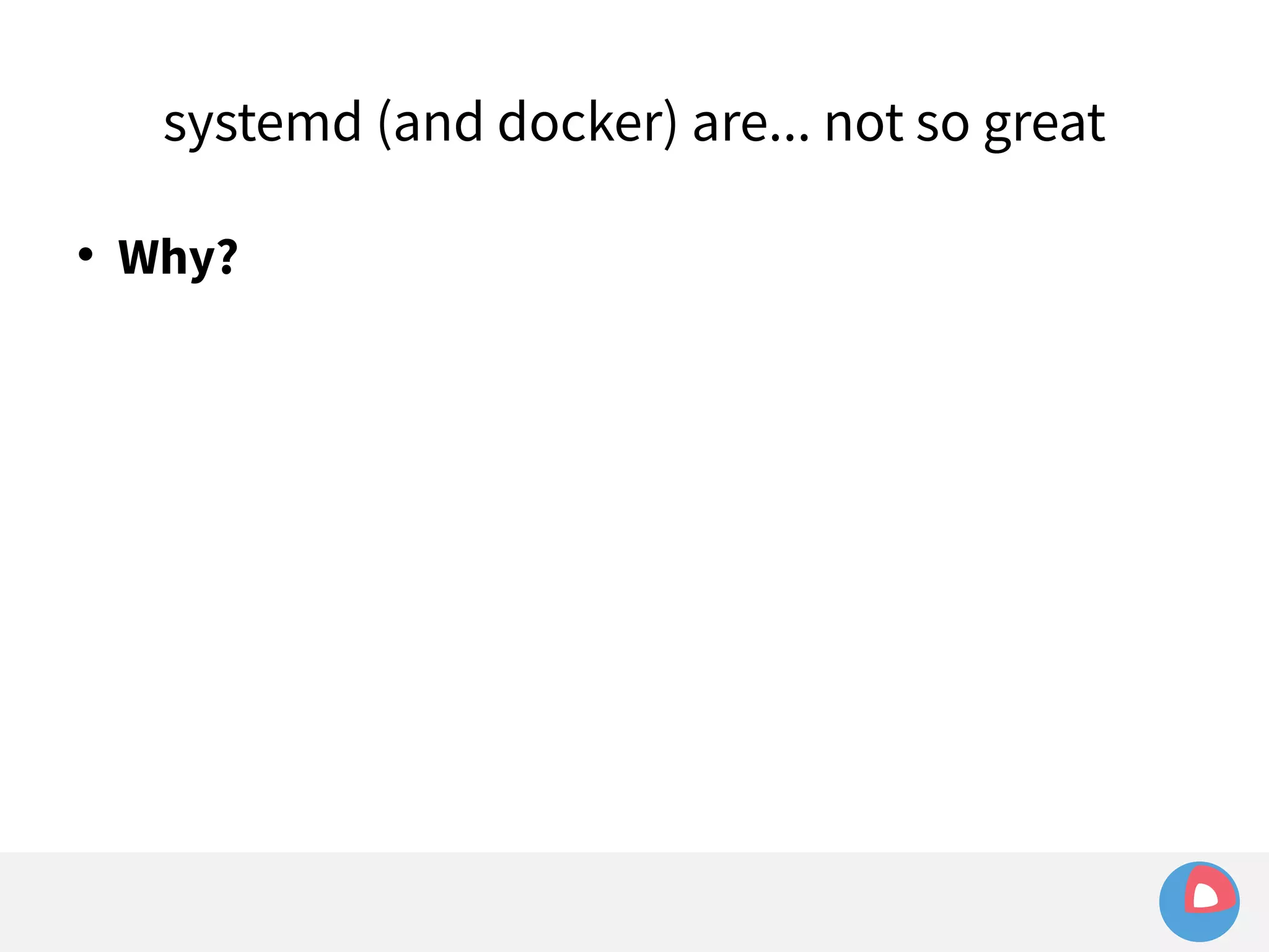 systemd (and docker) are... not so great 
 Why? 
 