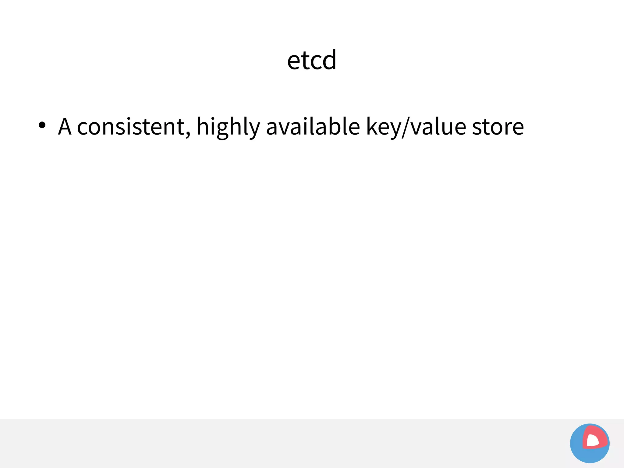 etcd 
 A consistent, highly available key/value store 
 