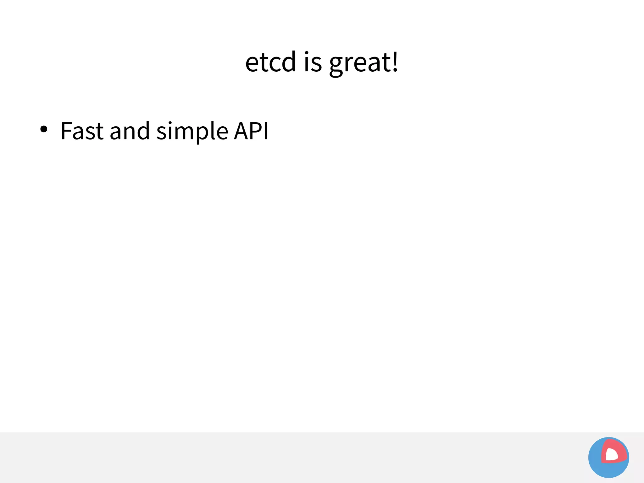 etcd is great! 
● Fast and simple API 
 
