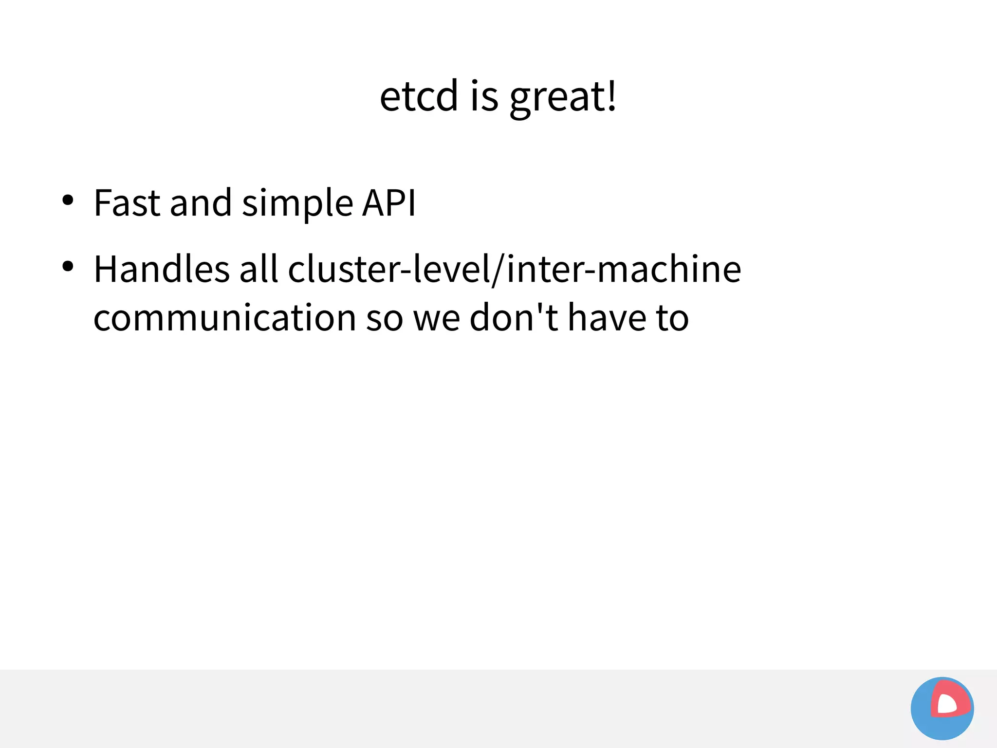 etcd is great! 
● Fast and simple API 
● Handles all cluster-level/inter-machine 
communication so we don't have to 
 
