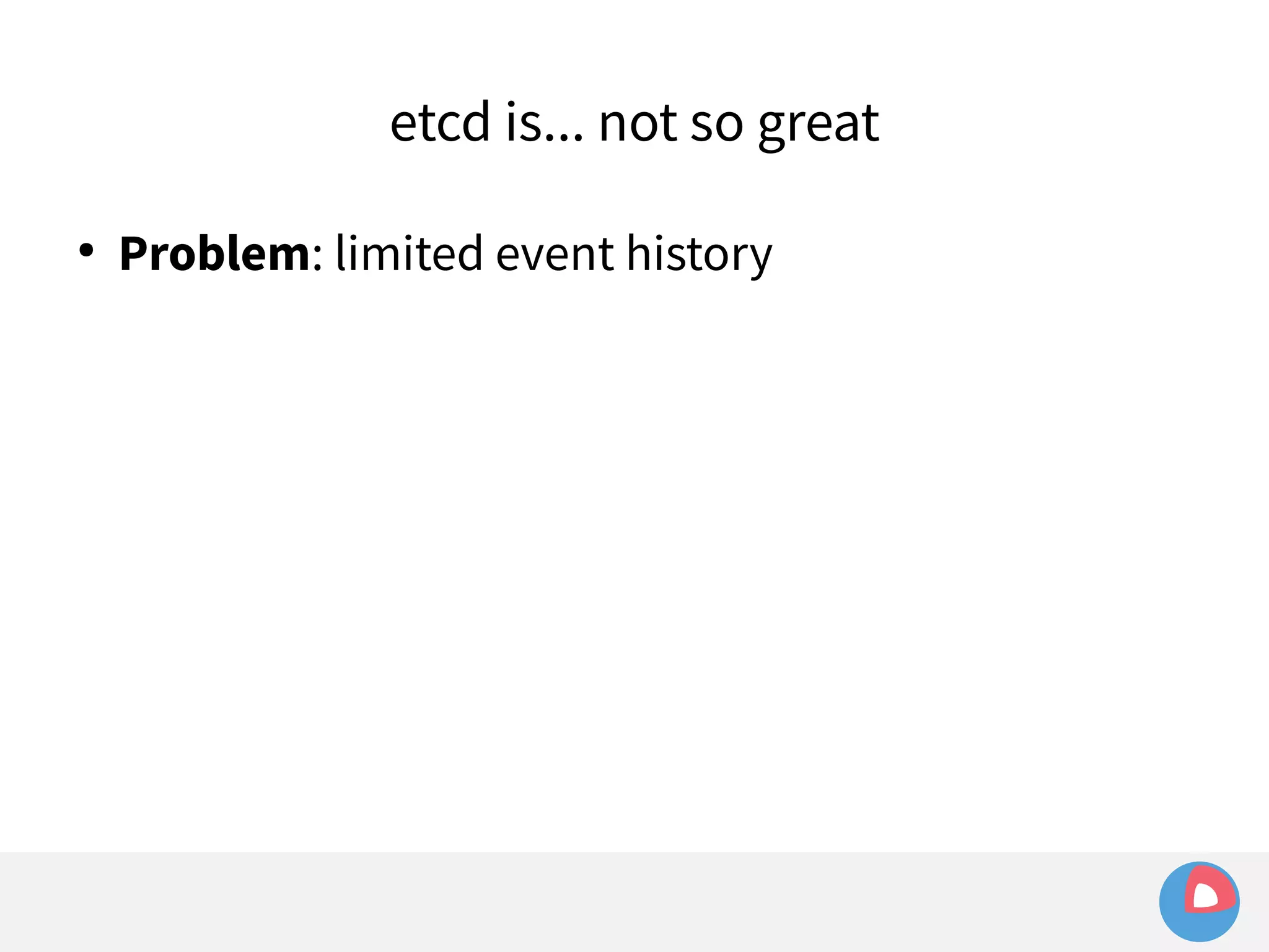 etcd is... not so great 
● Problem: limited event history 
 