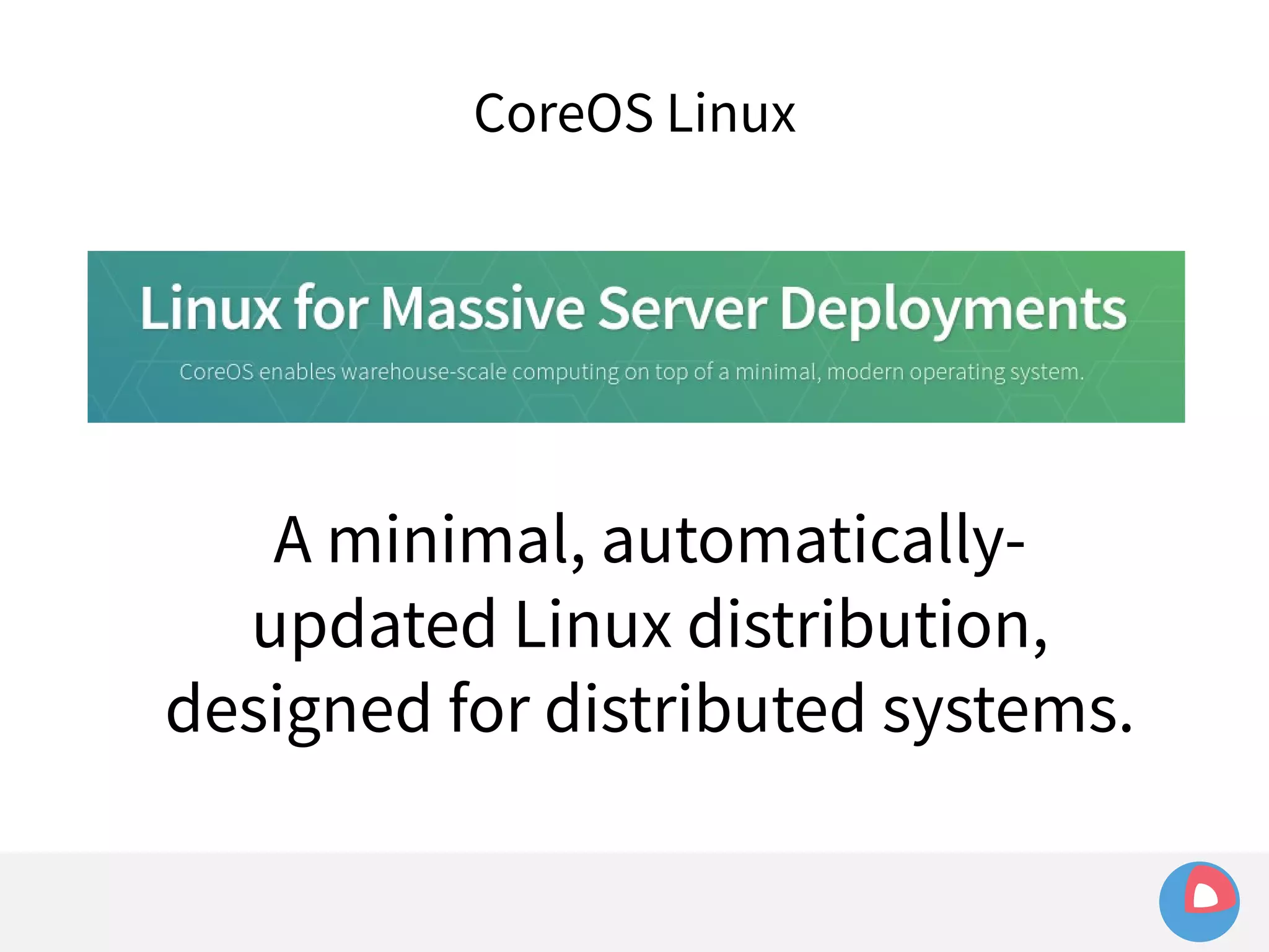 CoreOS Linux 
A minimal, automatically-updated 
Linux distribution, 
designed for distributed systems. 
 