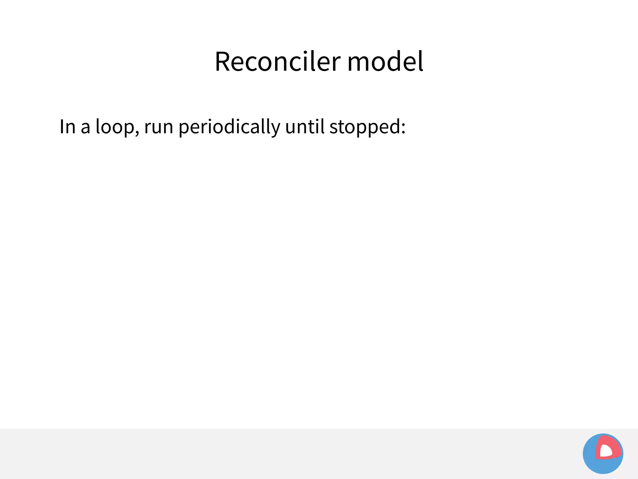 Reconciler model 
In a loop, run periodically until stopped: 
 
