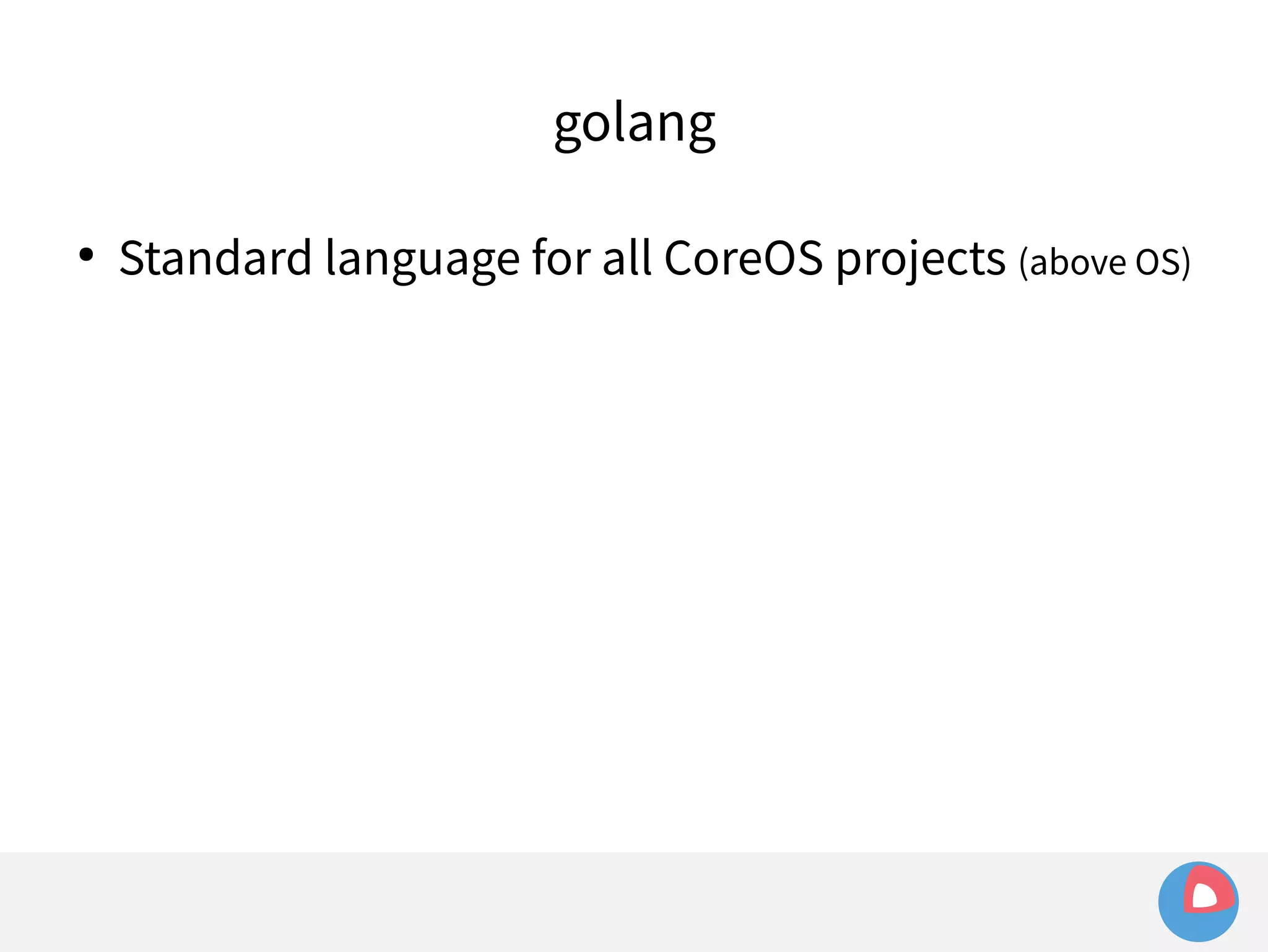 golang 
● Standard language for all CoreOS projects (above OS) 
 