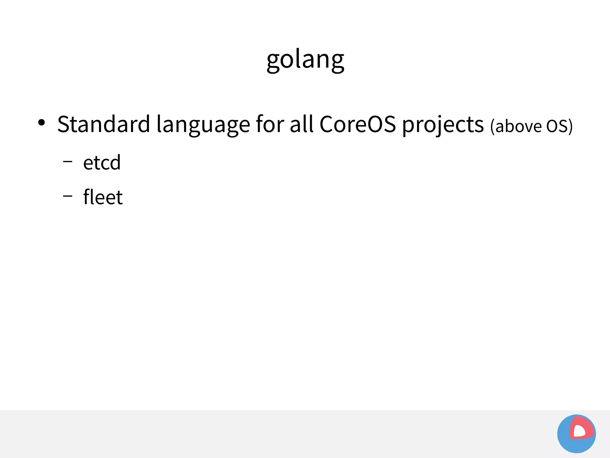 ● Standard language for all CoreOS projects (above OS) 
– etcd 
– fleet 
golang 
 