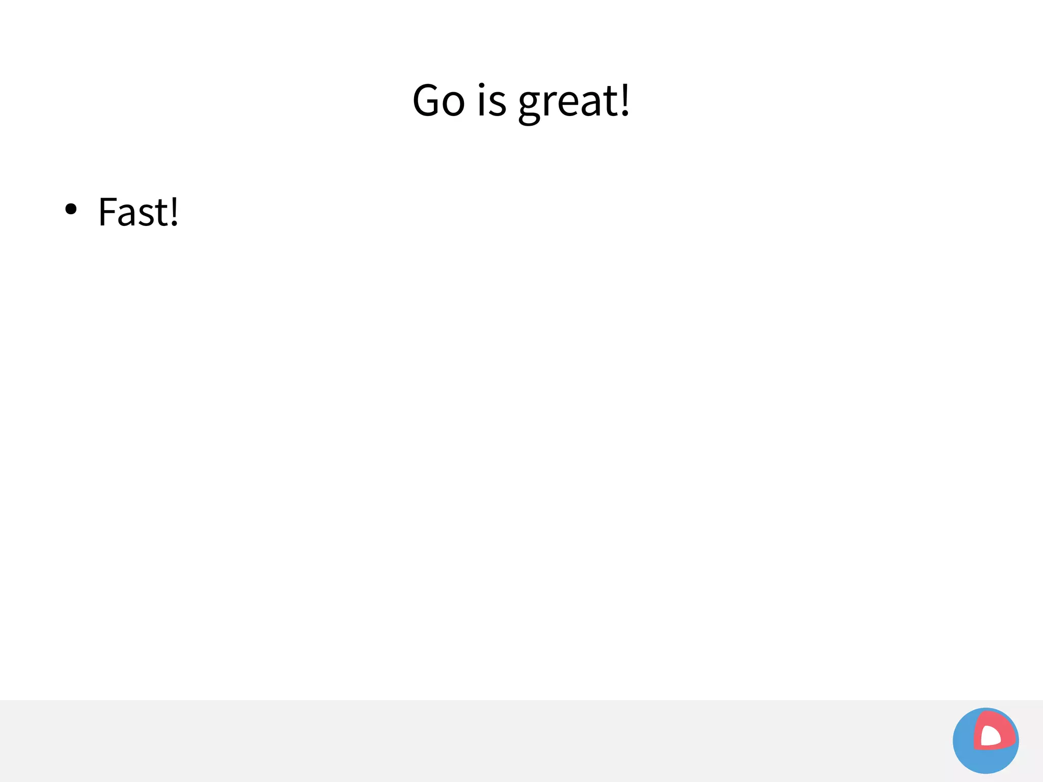 ● Fast! 
Go is great! 
 