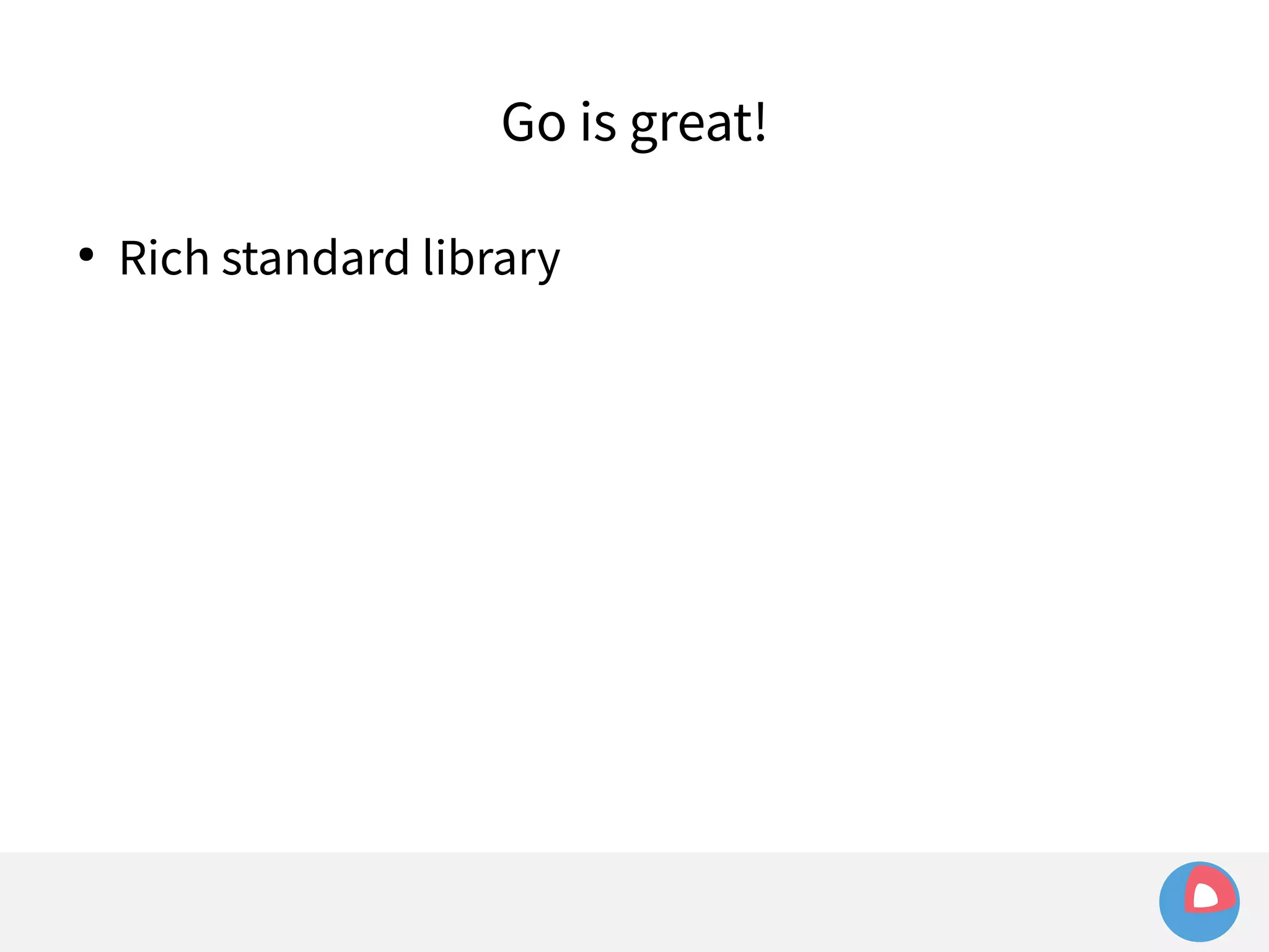 Go is great! 
● Rich standard library 
 