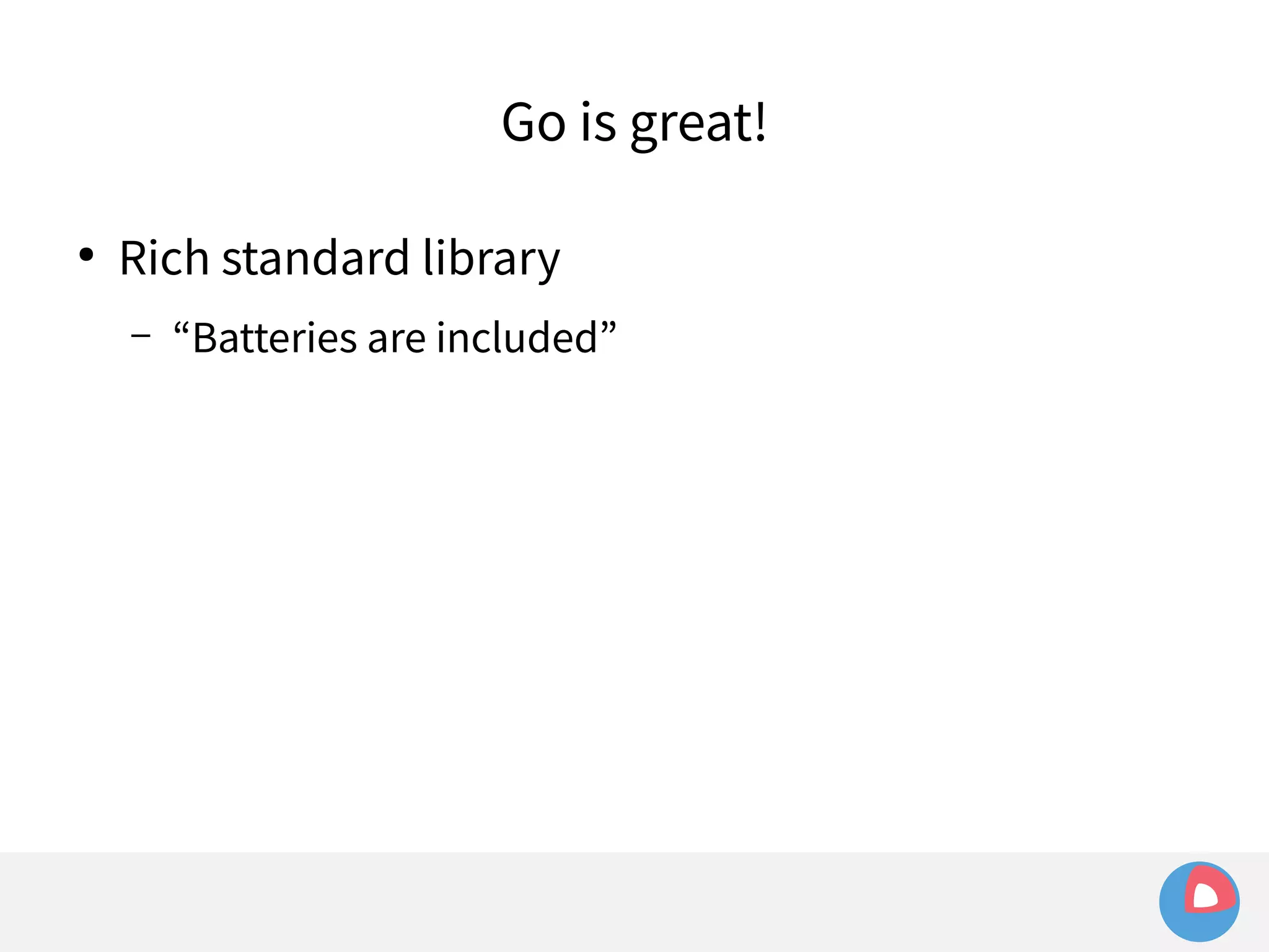 Go is great! 
● Rich standard library 
– “Batteries are included” 
 