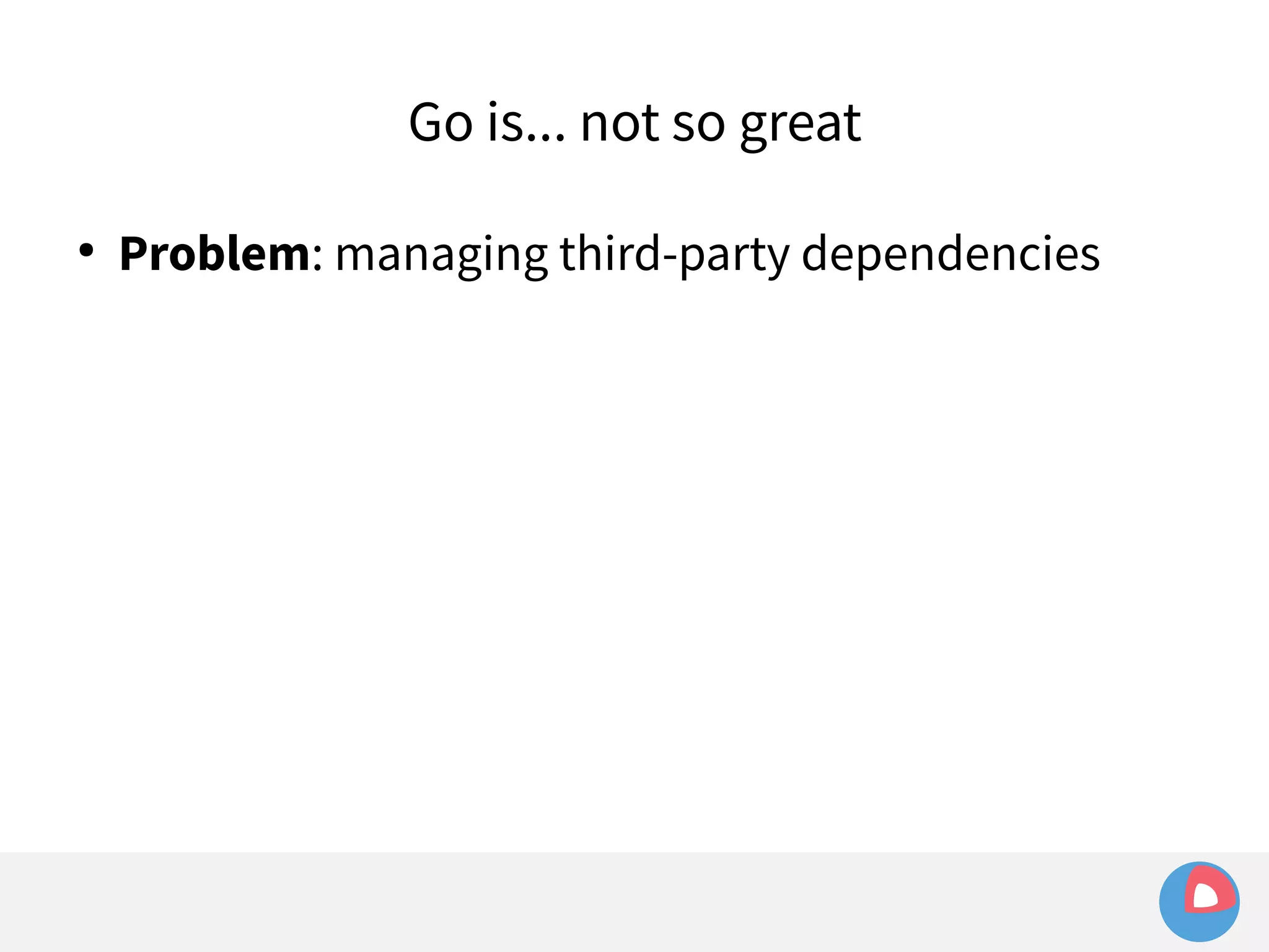 Go is... not so great 
● Problem: managing third-party dependencies 
 