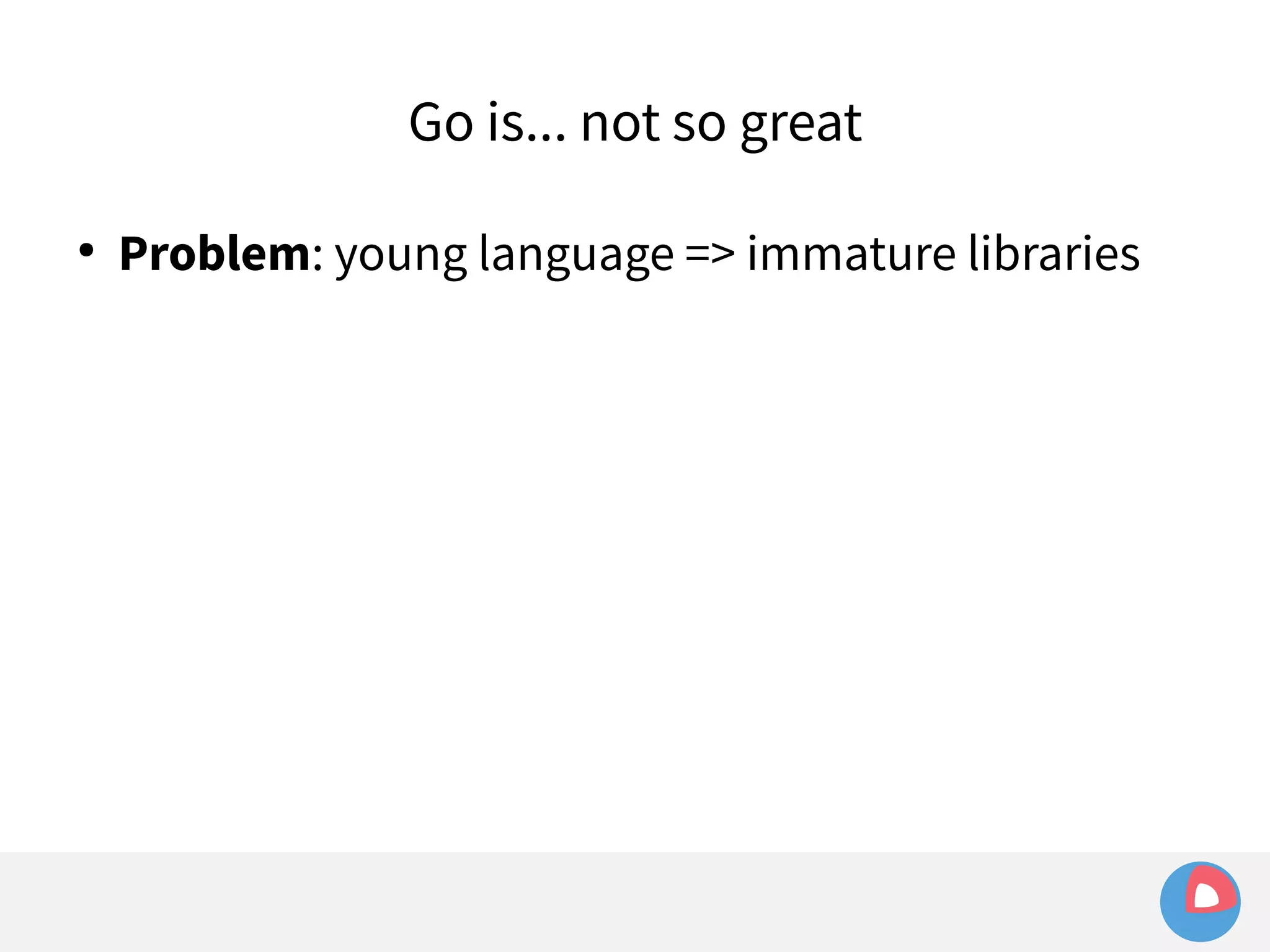 Go is... not so great 
● Problem: young language => immature libraries 
 