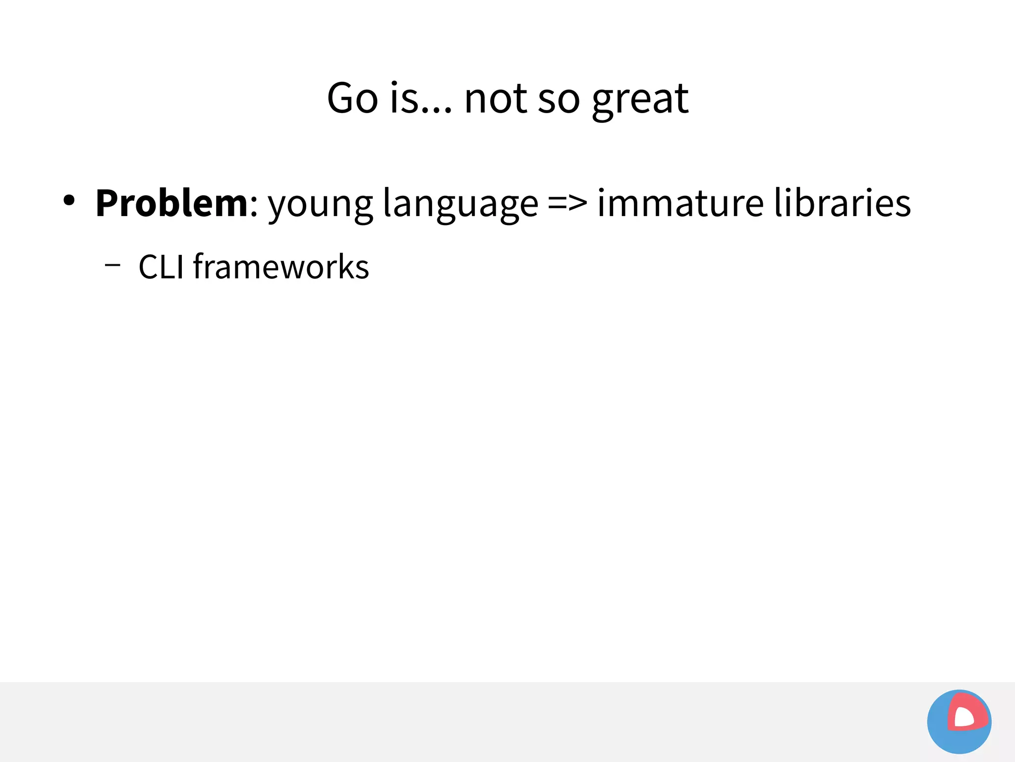 Go is... not so great 
● Problem: young language => immature libraries 
– CLI frameworks 
 