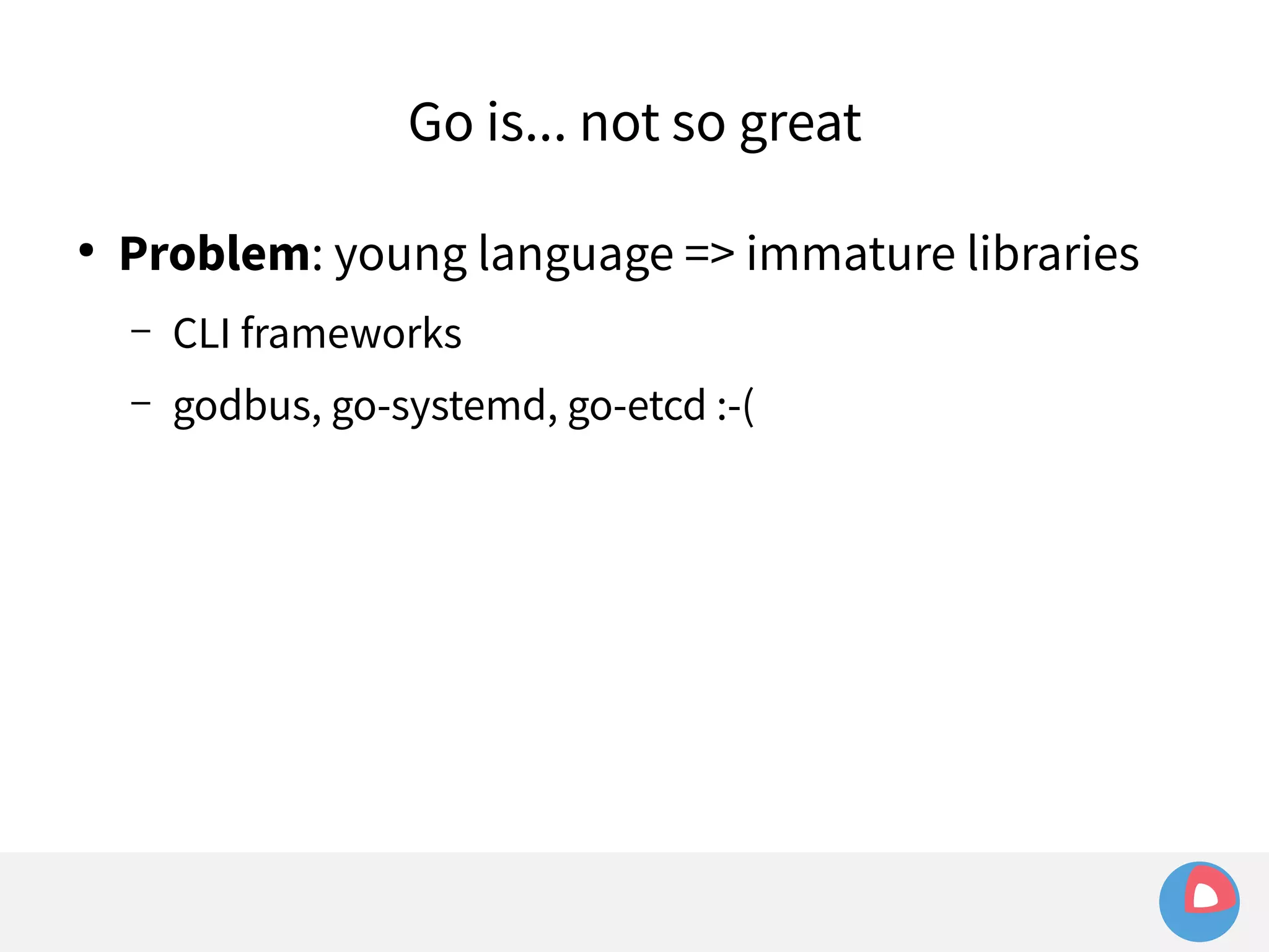 Go is... not so great 
● Problem: young language => immature libraries 
– CLI frameworks 
– godbus, go-systemd, go-etcd :-( 
 