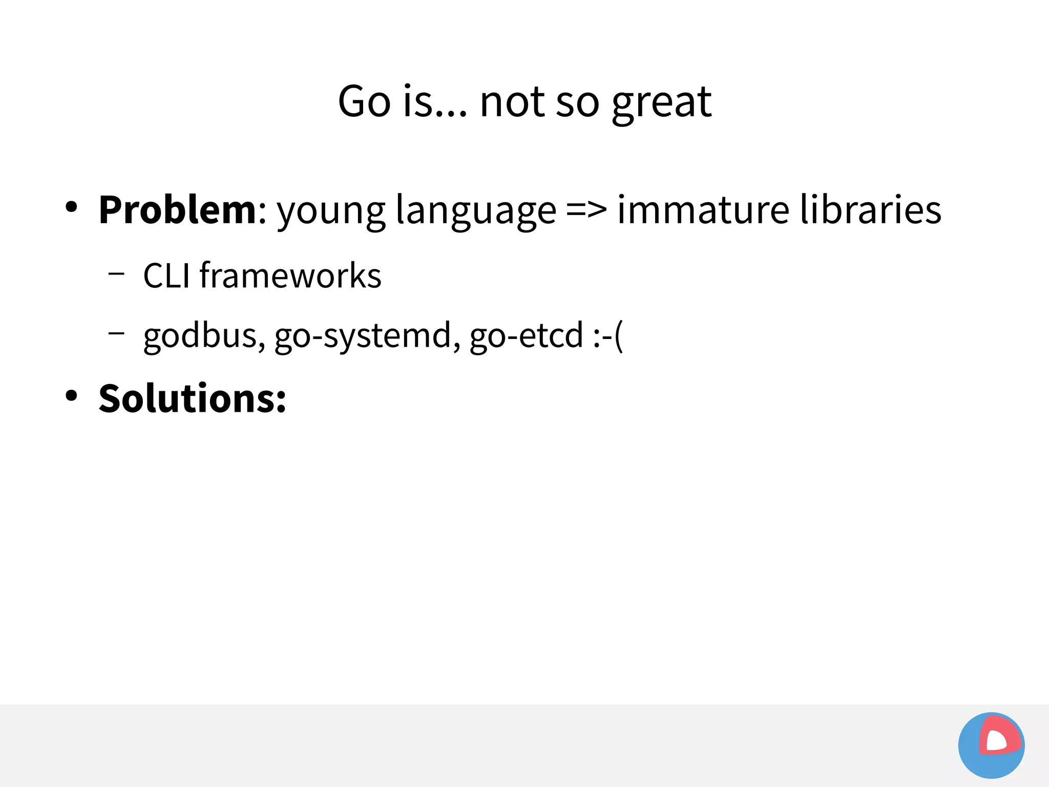 ● Problem: young language => immature libraries 
– CLI frameworks 
– godbus, go-systemd, go-etcd :-( 
● Solutions: 
Go is... not so great 
 