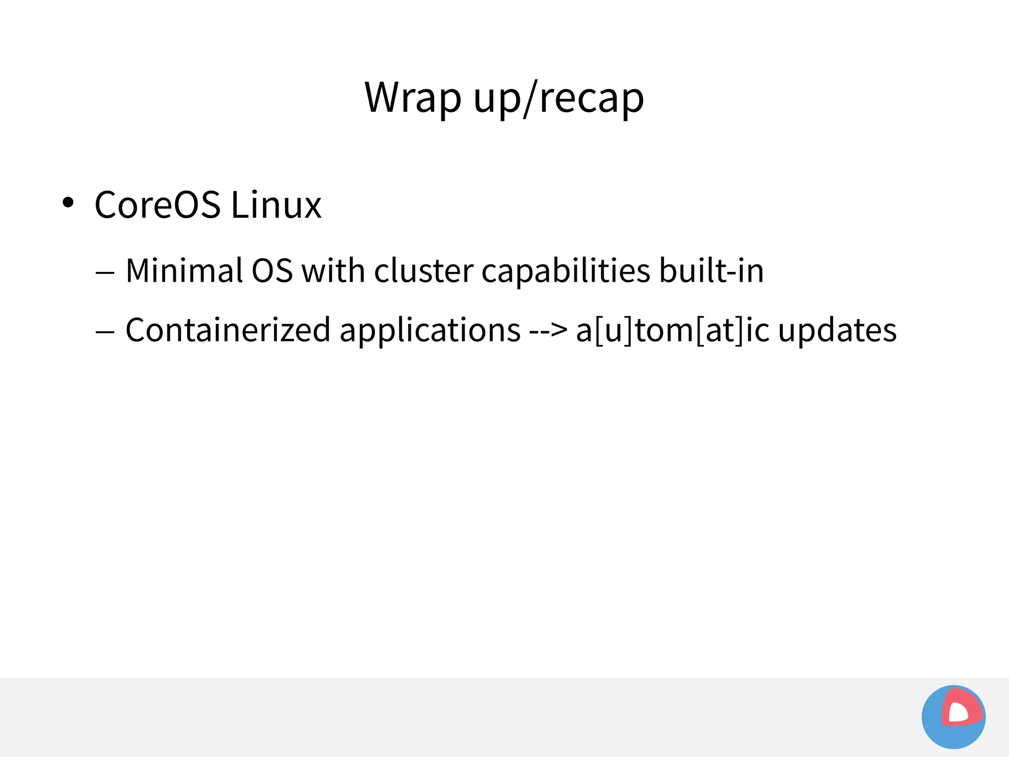 Wrap up/recap 
 CoreOS Linux 
– Minimal OS with cluster capabilities built-in 
– Containerized applications --> a[u]tom[at]ic updates 
 