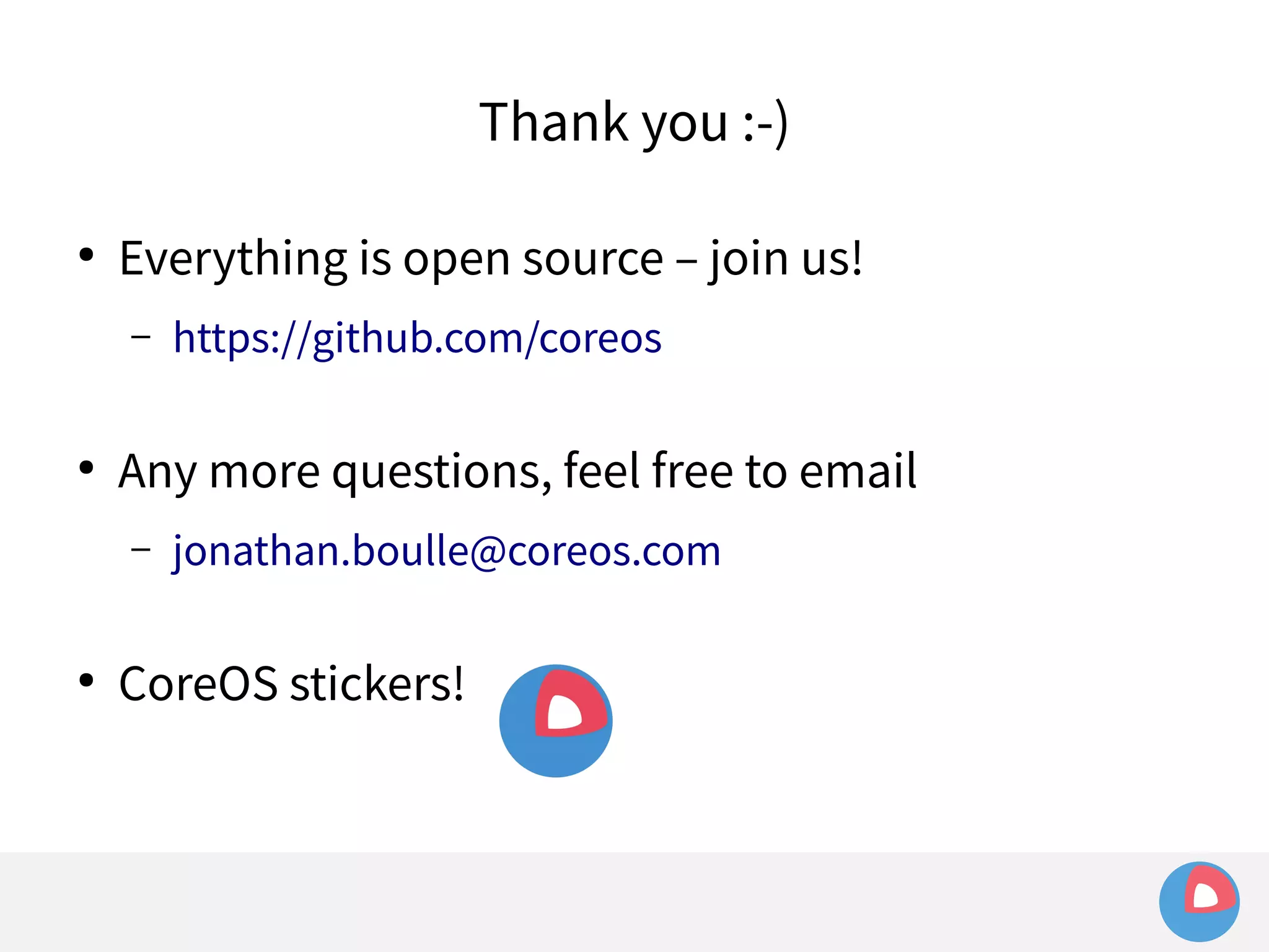 Thank you :-) 
● Everything is open source – join us! 
– https://github.com/coreos 
● Any more questions, feel free to email 
– jonathan.boulle@coreos.com 
● CoreOS stickers! 
 